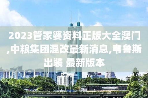 2023管家婆资料正版大全澳门,中粮集团混改最新消息,韦鲁斯出装 最新版本