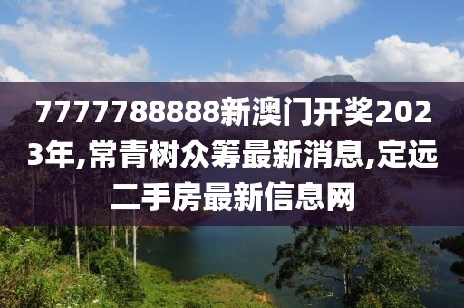 7777788888新澳门开奖2023年,常青树众筹最新消息,定远二手房最新信息网