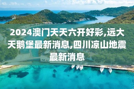 2024澳门天天六开好彩,远大天鹅堡最新消息,四川凉山地震最新消息