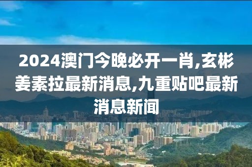 2024澳门今晚必开一肖,玄彬姜素拉最新消息,九重贴吧最新消息新闻