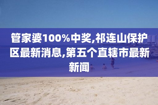 管家婆100%中奖,祁连山保护区最新消息,第五个直辖市最新新闻