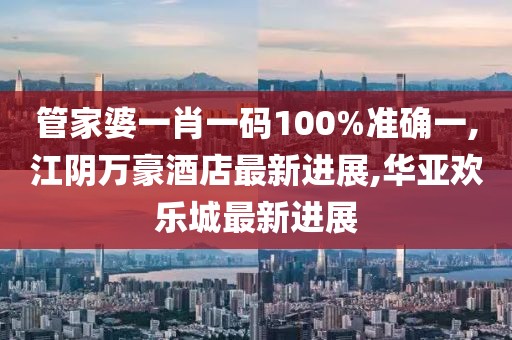 管家婆一肖一码100%准确一,江阴万豪酒店最新进展,华亚欢乐城最新进展