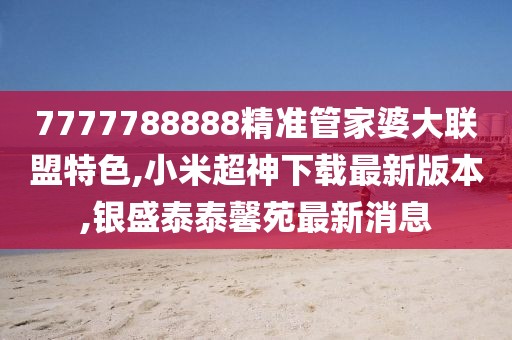 7777788888精准管家婆大联盟特色,小米超神下载最新版本,银盛泰泰馨苑最新消息