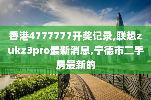 香港4777777开奖记录,联想zukz3pro最新消息,宁德市二手房最新的