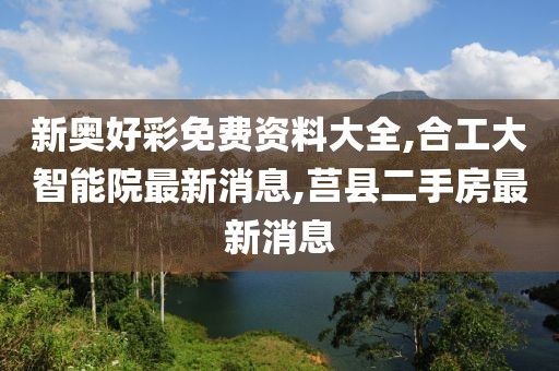 新奥好彩免费资料大全,合工大智能院最新消息,莒县二手房最新消息