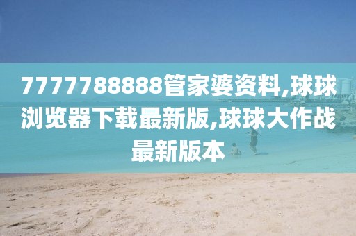 7777788888管家婆资料,球球浏览器下载最新版,球球大作战最新版本