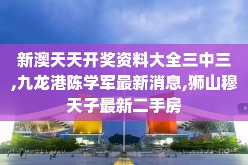 新澳天天开奖资料大全三中三,九龙港陈学军最新消息,狮山穆天子最新二手房