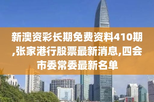 新澳资彩长期免费资料410期,张家港行股票最新消息,四会市委常委最新名单