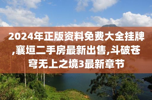 2024年正版资料免费大全挂牌,襄垣二手房最新出售,斗破苍穹无上之境3最新章节