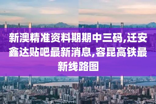 新澳精准资料期期中三码,迁安鑫达贴吧最新消息,容昆高铁最新线路图