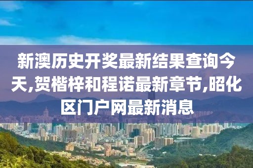 新澳历史开奖最新结果查询今天,贺楷梓和程诺最新章节,昭化区门户网最新消息