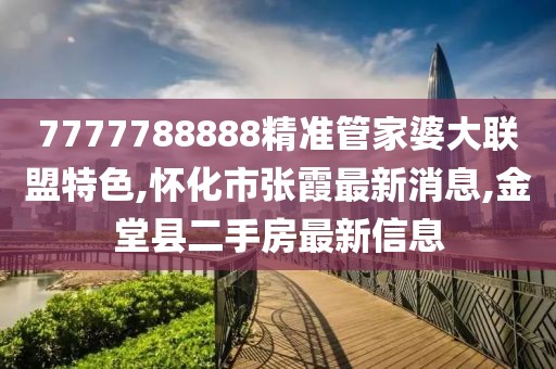 7777788888精准管家婆大联盟特色,怀化市张霞最新消息,金堂县二手房最新信息