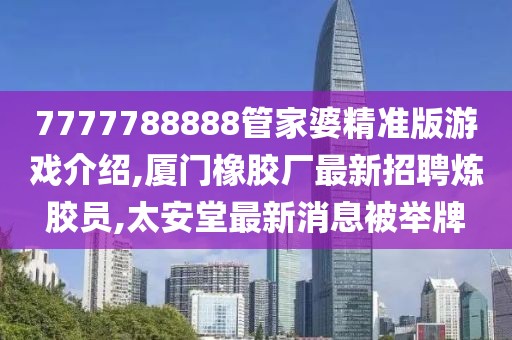 7777788888管家婆精准版游戏介绍,厦门橡胶厂最新招聘炼胶员,太安堂最新消息被举牌