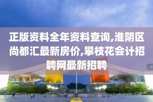 正版资料全年资料查询,淮阴区尚都汇最新房价,攀枝花会计招聘网最新招聘