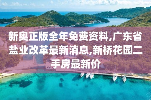 新奥正版全年免费资料,广东省盐业改革最新消息,新桥花园二手房最新价