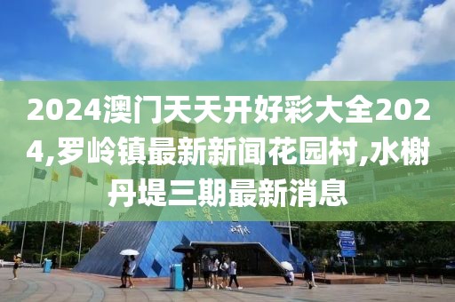 2024澳门天天开好彩大全2024,罗岭镇最新新闻花园村,水榭丹堤三期最新消息