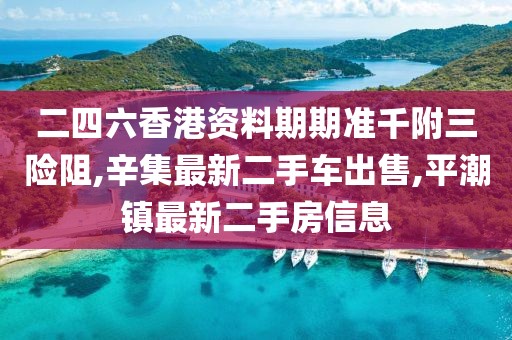 二四六香港资料期期准千附三险阻,辛集最新二手车出售,平潮镇最新二手房信息