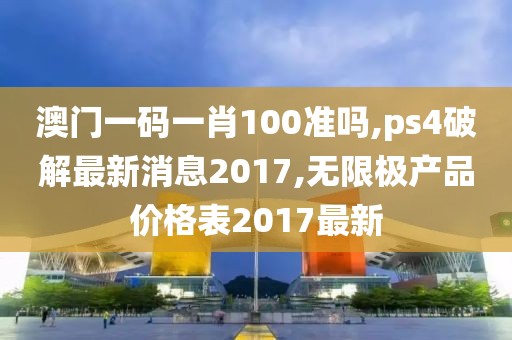 澳门一码一肖100准吗,ps4破解最新消息2017,无限极产品价格表2017最新