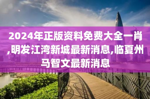 2024年正版资料免费大全一肖,明发江湾新城最新消息,临夏州马智文最新消息