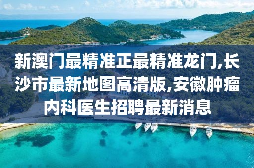 新澳门最精准正最精准龙门,长沙市最新地图高清版,安徽肿瘤内科医生招聘最新消息