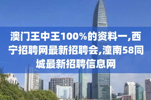 澳门王中王100%的资料一,西宁招聘网最新招聘会,潼南58同城最新招聘信息网