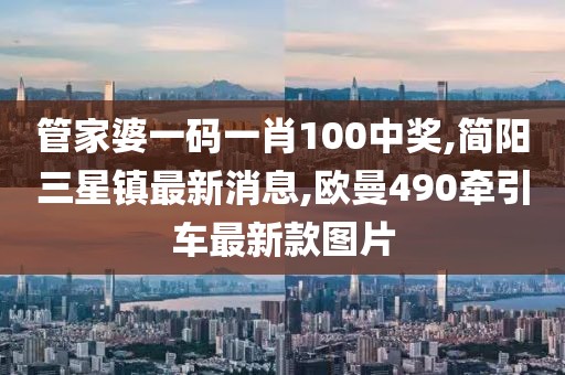 管家婆一码一肖100中奖,简阳三星镇最新消息,欧曼490牵引车最新款图片