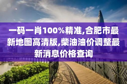 一码一肖100%精准,合肥市最新地图高清版,柴油油价调整最新消息价格查询