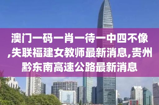 澳门一码一肖一待一中四不像,失联福建女教师最新消息,贵州黔东南高速公路最新消息