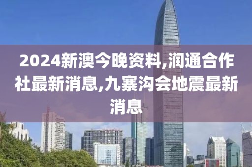 2024新澳今晚资料,润通合作社最新消息,九寨沟会地震最新消息