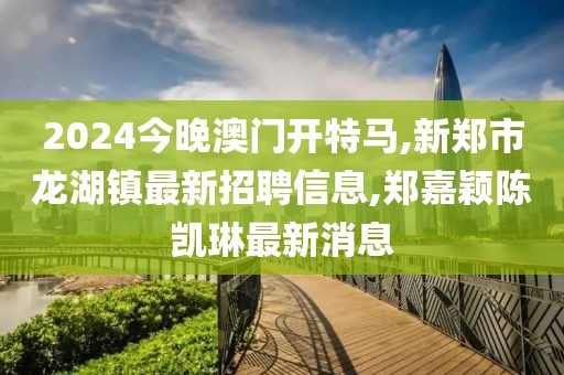 2024今晚澳门开特马,新郑市龙湖镇最新招聘信息,郑嘉颖陈凯琳最新消息