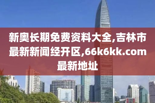 新奥长期免费资料大全,吉林市最新新闻经开区,66k6kk.com最新地址