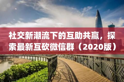 社交新潮流下的互助共赢，探索最新互砍微信群（2020版）