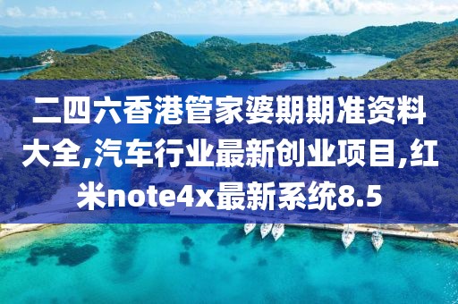 二四六香港管家婆期期准资料大全,汽车行业最新创业项目,红米note4x最新系统8.5