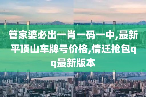 管家婆必出一肖一码一中,最新平顶山车牌号价格,情迁抢包qq最新版本