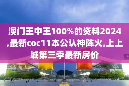 澳门王中王100%的资料2024,最新coc11本公认神阵火,上上城第三季最新房价