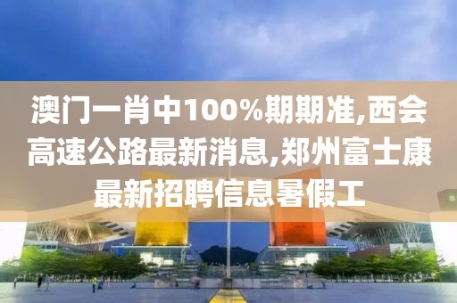 澳门一肖中100%期期准,西会高速公路最新消息,郑州富士康最新招聘信息暑假工