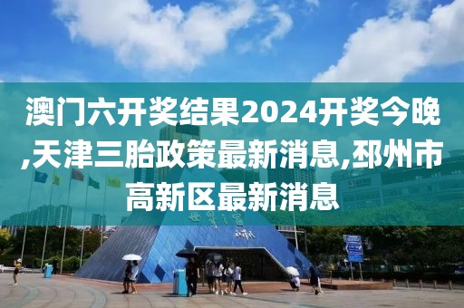 澳门六开奖结果2024开奖今晚,天津三胎政策最新消息,邳州市高新区最新消息