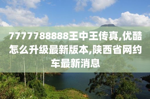 7777788888王中王传真,优酷怎么升级最新版本,陕西省网约车最新消息