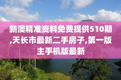 新澳精准资料免费提供510期,天长市最新二手房子,第一版主手机版最新