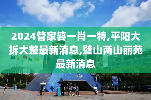 2024管家婆一肖一特,平阳大拆大整最新消息,壁山两山丽苑最新消息