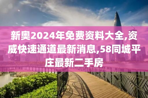 新奥2024年免费资料大全,资威快速通道最新消息,58同城平庄最新二手房