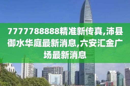 7777788888精准新传真,沛县御水华庭最新消息,六安汇金广场最新消息