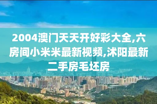 2004澳门天天开好彩大全,六房间小米米最新视频,沭阳最新二手房毛坯房