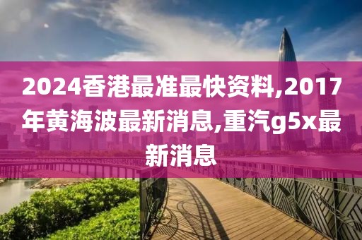 2024香港最准最快资料,2017年黄海波最新消息,重汽g5x最新消息