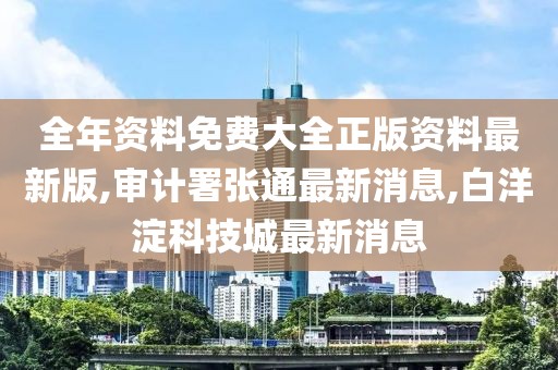 全年资料免费大全正版资料最新版,审计署张通最新消息,白洋淀科技城最新消息