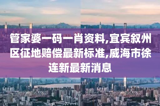 管家婆一码一肖资料,宜宾叙州区征地赔偿最新标准,威海市徐连新最新消息