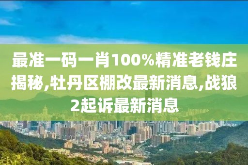 最准一码一肖100%精准老钱庄揭秘,牡丹区棚改最新消息,战狼2起诉最新消息