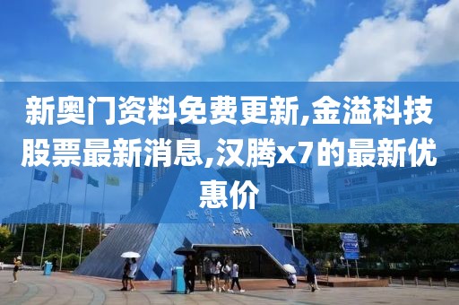 新奥门资料免费更新,金溢科技股票最新消息,汉腾x7的最新优惠价