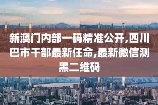 新澳门内部一码精准公开,四川巴市干部最新任命,最新微信测黑二维码