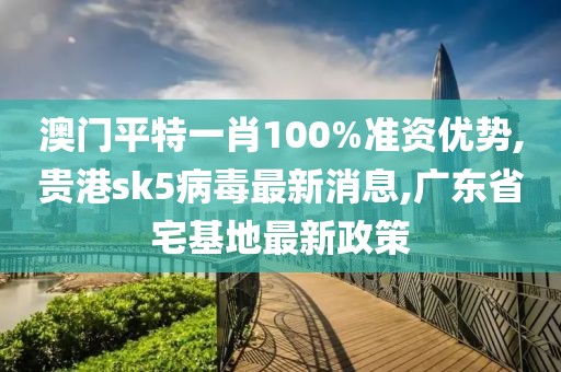 澳门平特一肖100%准资优势,贵港sk5病毒最新消息,广东省宅基地最新政策